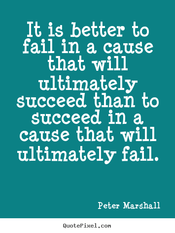 Quotes about success - It is better to fail in a cause that will ultimately succeed..