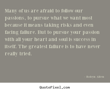Many of us are afraid to follow our passions, to pursue what we want most.. Robyn Allen best success quotes
