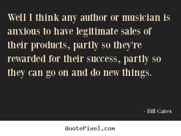 Bill Gates picture quotes - Well i think any author or musician is anxious to have legitimate.. - Success quotes