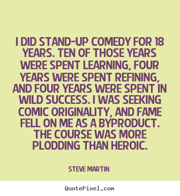 I did stand-up comedy for 18 years. ten of those years were.. Steve Martin great success quotes