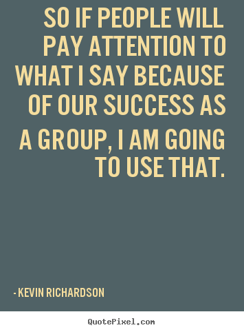 So if people will pay attention to what i say because of our.. Kevin Richardson good success quotes