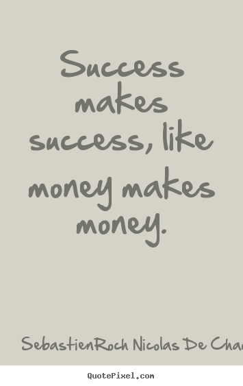 Success makes success, like money makes money. Sebastien-Roch Nicolas De Chamfort popular success quotes