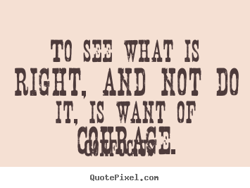 To see what is right, and not do it, is want of courage. Confucius popular success quote