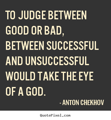 To judge between good or bad, between successful and unsuccessful.. Anton Chekhov famous success quote
