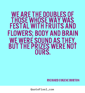 Richard Eugene Burton picture quote - We are the doubles of those whose way was festal with.. - Success quotes
