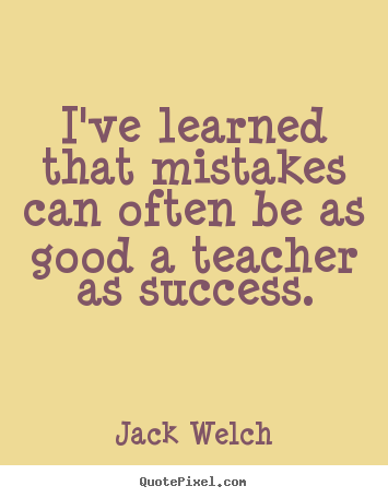 I've learned that mistakes can often be as good a teacher as.. Jack Welch famous success quote