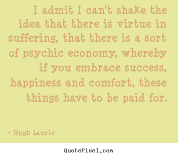 Hugh Laurie picture quotes - I admit i can't shake the idea that there.. - Success quotes