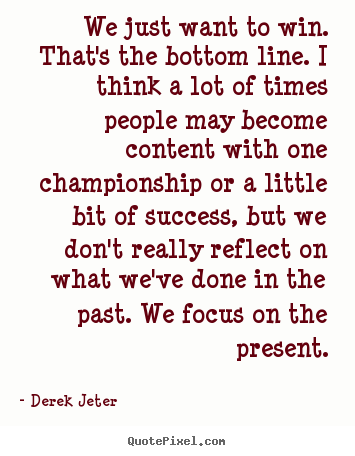 Derek Jeter picture quotes - We just want to win. that's the bottom line. i think a.. - Success quotes