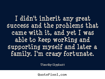 I didn't inherit any great success and the problems that came with.. Timothy Olyphant top success quotes