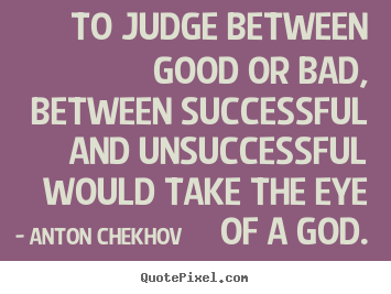 Anton Chekhov picture quotes - To judge between good or bad, between successful and unsuccessful.. - Success quotes