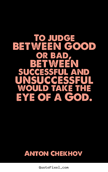 To judge between good or bad, between successful and unsuccessful.. Anton Chekhov  success quotes