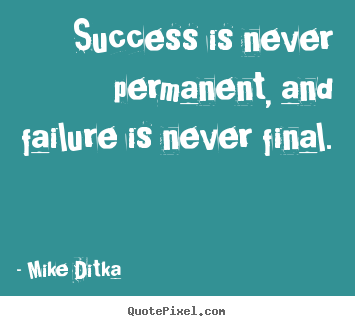 Success is never permanent, and failure is never final. Mike Ditka greatest success quotes