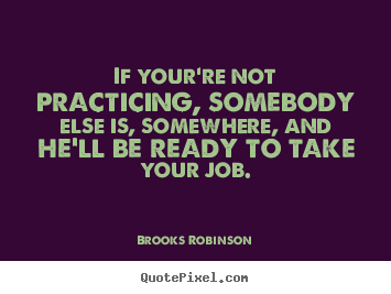 If your're not practicing, somebody else is, somewhere,.. Brooks Robinson best success quotes