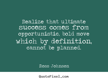 Realize that ultimate success comes from opportunistic, bold.. Ross Johnson good success quotes