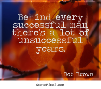 Bob Brown picture quotes - Behind every successful man there's a lot of unsuccessful years. - Success quotes