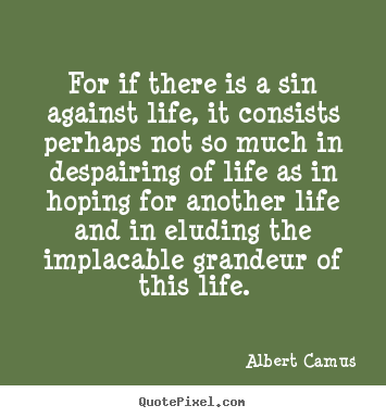 For if there is a sin against life, it consists perhaps not.. Albert Camus great success quotes