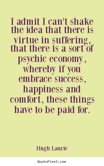 Hugh Laurie poster quotes - I admit i can't shake the idea that there is virtue in suffering, that.. - Success quotes