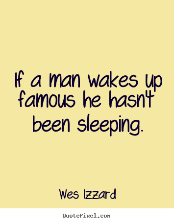 If a man wakes up famous he hasn't been sleeping. Wes Izzard  success quotes