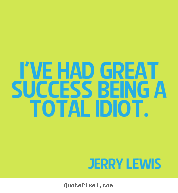 Jerry Lewis picture quotes - I've had great success being a total idiot. - Success quote