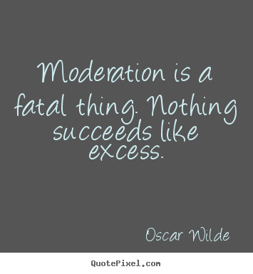 Quotes about success - Moderation is a fatal thing. nothing succeeds like excess.