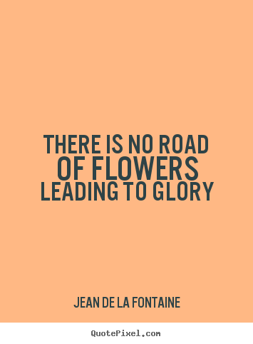 Jean De La Fontaine picture quotes - There is no road of flowers leading to glory - Success quote