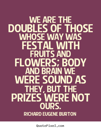 We are the doubles of those whose way was festal with fruits and flowers;.. Richard Eugene Burton  success quote