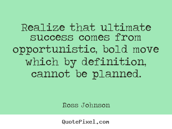 Realize that ultimate success comes from opportunistic, bold move which.. Ross Johnson  success quote