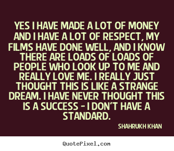 Shahrukh Khan picture quotes - Yes i have made a lot of money and i have a lot of respect, my.. - Success sayings