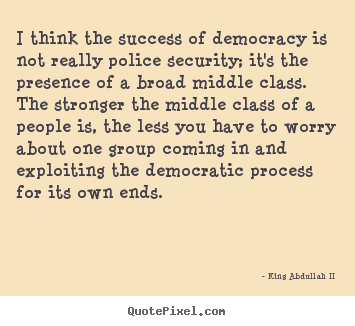 King Abdullah II picture quotes - I think the success of democracy is not really police security;.. - Success quotes