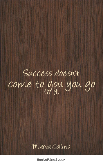 Quotes about success - Success doesn't come to you you go to it.