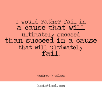 I would rather fail in a cause that will ultimately.. Woodrow T. Wilson famous success quote