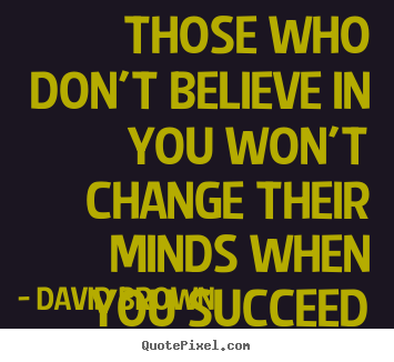 Success quotes - Those who don't believe in you won't change their minds when..