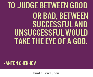 Quotes about success - To judge between good or bad, between successful and unsuccessful..