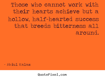 Abdul Kalam photo quotes - Those who cannot work with their hearts achieve but a hollow,.. - Success quotes
