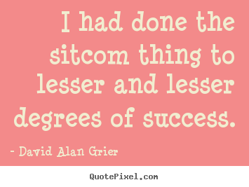 Success quotes - I had done the sitcom thing to lesser and lesser degrees of success.