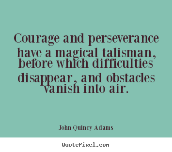 Courage and perseverance have a magical talisman, before.. John Quincy Adams greatest success quote