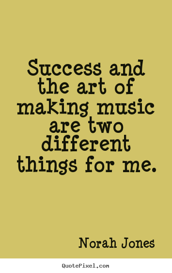 Success and the art of making music are two.. Norah Jones famous success sayings