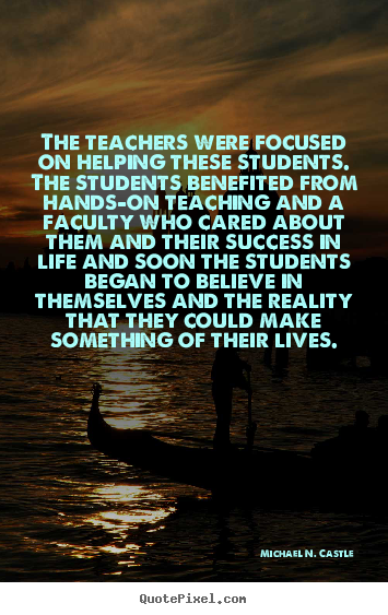 The teachers were focused on helping these students. the students.. Michael N. Castle best success quotes