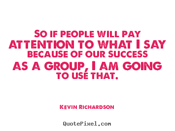 So if people will pay attention to what i say because of our.. Kevin Richardson best success quotes