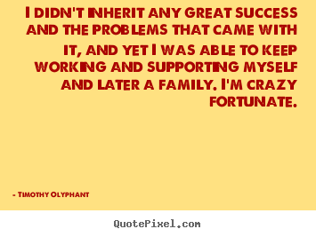 Quotes about success - I didn't inherit any great success and the problems that..