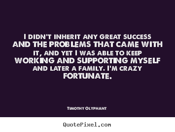 I didn't inherit any great success and the problems that.. Timothy Olyphant popular success quotes