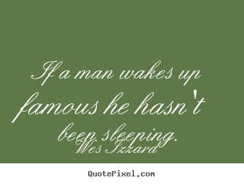 If a man wakes up famous he hasn't been sleeping. Wes Izzard famous success quotes