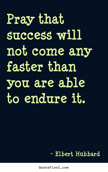 Pray that success will not come any faster than you are able.. Elbert Hubbard famous success quote