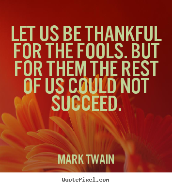 Quote about success - Let us be thankful for the fools. but for them..