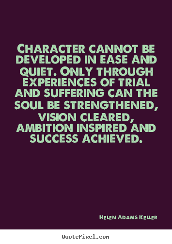 Character cannot be developed in ease and quiet. only.. Helen Adams Keller great success quote