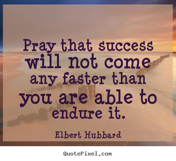 Pray that success will not come any faster than you are.. Elbert Hubbard top success quotes