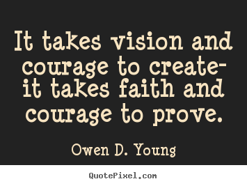 Sayings about success - It takes vision and courage to create- it takes faith and courage..