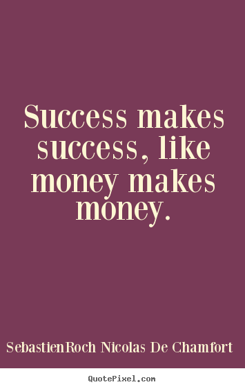 Success makes success, like money makes money. Sebastien-Roch Nicolas De Chamfort great success quote