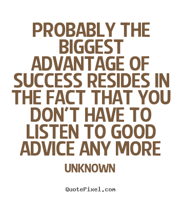 Probably the biggest advantage of success resides.. Unknown  success quotes