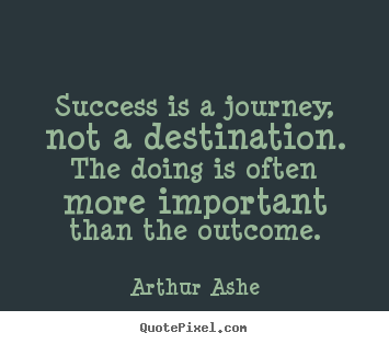 Success is a journey, not a destination. the doing is often.. Arthur Ashe best success quotes